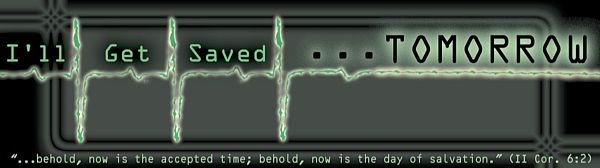 "I'll Get Saved ... TOMORROW" - "...behold, now is the accepted time; behold, now is the day of salvation." (II Cor. 6:2)